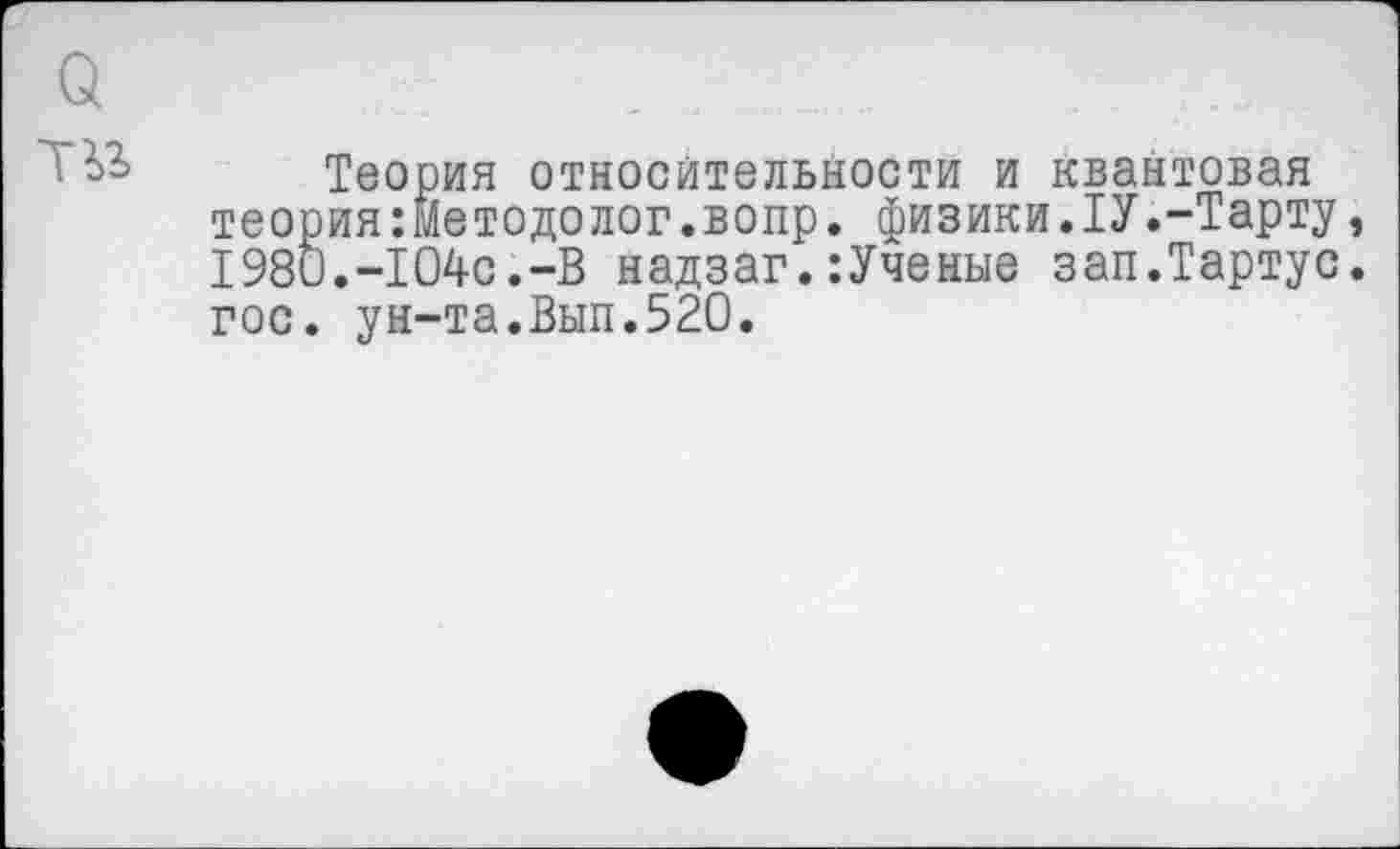 ﻿о
Теория относительности и квантовая теория:методолог.вопр. физики.1У.-Тарту, 1980.-104с.-В надзаг.:Ученые зап.Тартус. гос. ун-та.Вып.520.